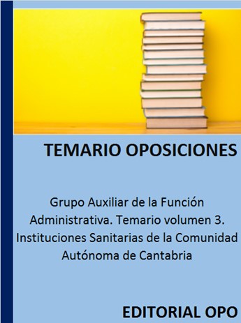 Grupo Auxiliar de la Función Administrativa. Temario volumen 3. Instituciones Sanitarias de la Comunidad Autónoma de Cantabria